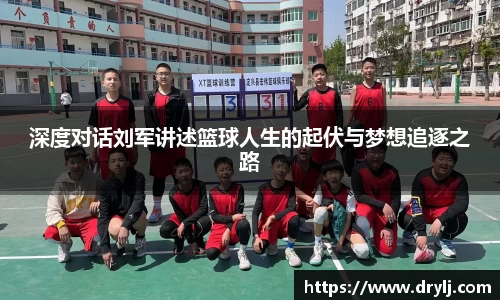 深度对话刘军讲述篮球人生的起伏与梦想追逐之路
